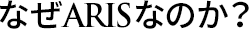 なぜARISなのか? (WHY ARIS?)